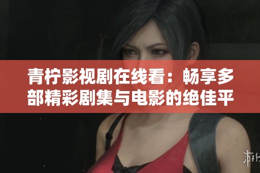 青柠影视剧在线看：畅享多部精彩剧集与电影的绝佳平台