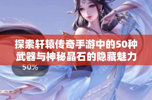 探索轩辕传奇手游中的50种武器与神秘晶石的隐藏魅力