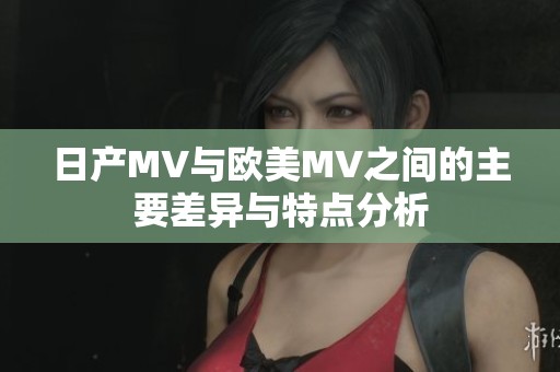 日产MV与欧美MV之间的主要差异与特点分析