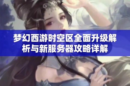 梦幻西游时空区全面升级解析与新服务器攻略详解