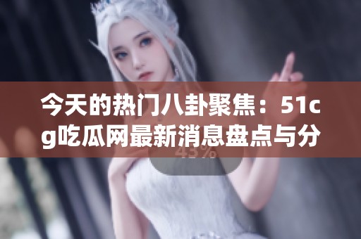 今天的热门八卦聚焦：51cg吃瓜网最新消息盘点与分析
