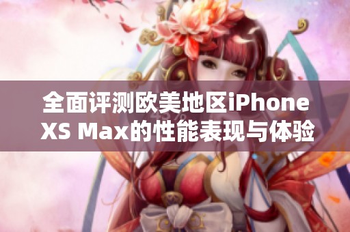 全面评测欧美地区iPhone XS Max的性能表现与体验分析