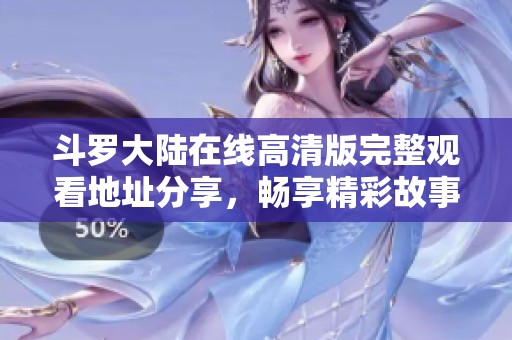 斗罗大陆在线高清版完整观看地址分享，畅享精彩故事精彩角色