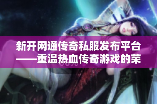 新开网通传奇私服发布平台——重温热血传奇游戏的荣耀与激情