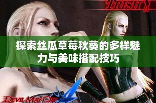 探索丝瓜草莓秋葵的多样魅力与美味搭配技巧