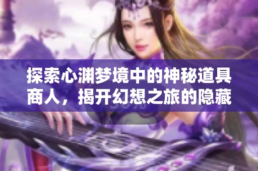 探索心渊梦境中的神秘道具商人，揭开幻想之旅的隐藏秘密