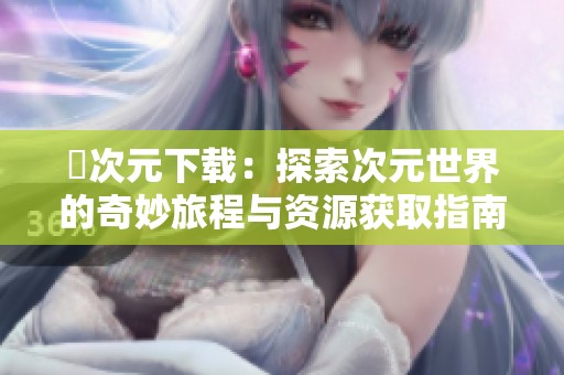 囧次元下载：探索次元世界的奇妙旅程与资源获取指南