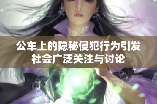 公车上的隐秘侵犯行为引发社会广泛关注与讨论