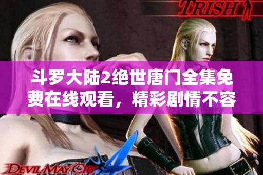 斗罗大陆2绝世唐门全集免费在线观看，精彩剧情不容错过！