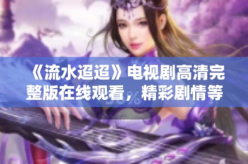 《流水迢迢》电视剧高清完整版在线观看，精彩剧情等你来领略