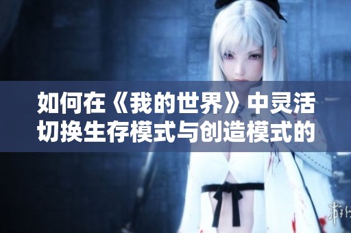 如何在《我的世界》中灵活切换生存模式与创造模式的详细指南
