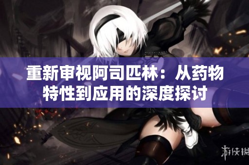 重新审视阿司匹林：从药物特性到应用的深度探讨
