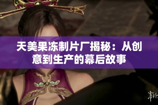 天美果冻制片厂揭秘：从创意到生产的幕后故事