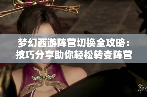梦幻西游阵营切换全攻略：技巧分享助你轻松转变阵营开启新冒险