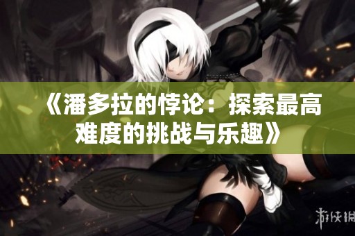 《潘多拉的悖论：探索最高难度的挑战与乐趣》