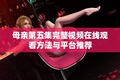 母亲第五集完整视频在线观看方法与平台推荐