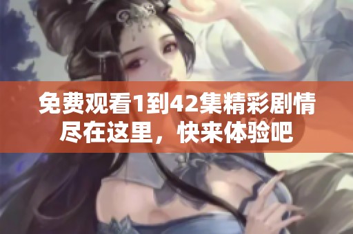 免费观看1到42集精彩剧情尽在这里，快来体验吧