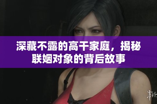 深藏不露的高干家庭，揭秘联姻对象的背后故事