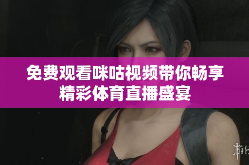 免费观看咪咕视频带你畅享精彩体育直播盛宴