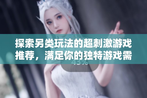 探索另类玩法的超刺激游戏推荐，满足你的独特游戏需求