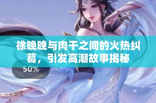 徐晚晚与肉干之间的火热纠葛，引发高潮故事揭秘