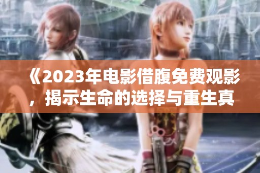 《2023年电影借腹免费观影，揭示生命的选择与重生真谛》