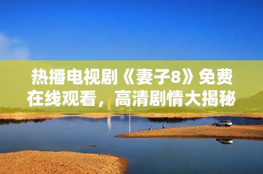 热播电视剧《妻子8》免费在线观看，高清剧情大揭秘