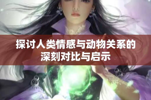 探讨人类情感与动物关系的深刻对比与启示