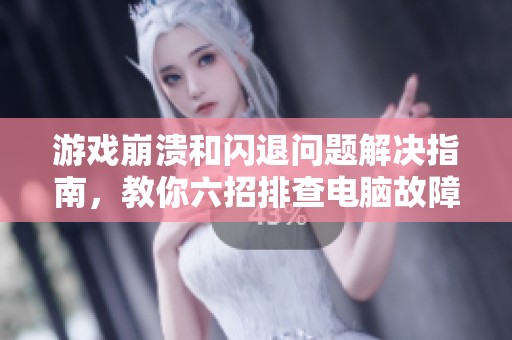 游戏崩溃和闪退问题解决指南，教你六招排查电脑故障！