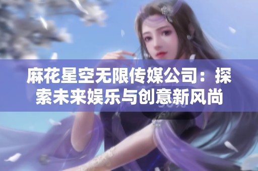 麻花星空无限传媒公司：探索未来娱乐与创意新风尚