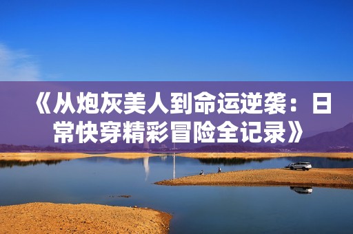 《从炮灰美人到命运逆袭：日常快穿精彩冒险全记录》