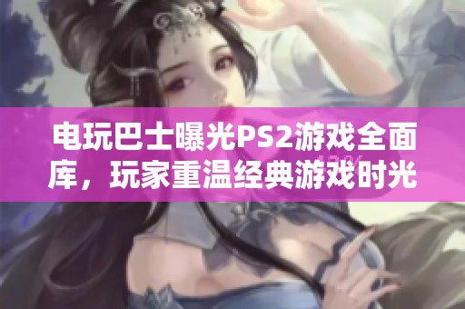 电玩巴士曝光PS2游戏全面库，玩家重温经典游戏时光