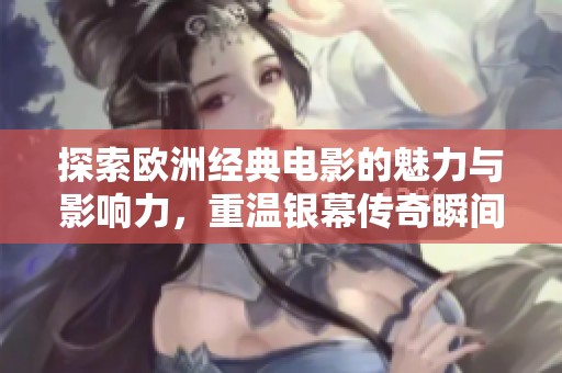 探索欧洲经典电影的魅力与影响力，重温银幕传奇瞬间