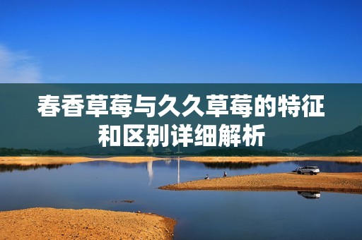 春香草莓与久久草莓的特征和区别详细解析