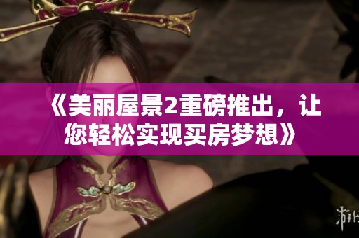 《美丽屋景2重磅推出，让您轻松实现买房梦想》