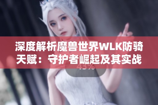 深度解析魔兽世界WLK防骑天赋：守护者崛起及其实战策略分析