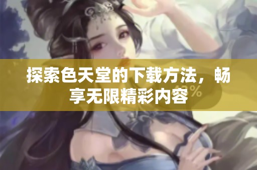 探索色天堂的下载方法，畅享无限精彩内容