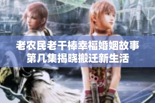 老农民老干棒幸福婚姻故事第几集揭晓搬迁新生活