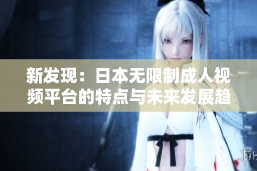 新发现：日本无限制成人视频平台的特点与未来发展趋势探讨