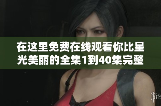 在这里免费在线观看你比星光美丽的全集1到40集完整版