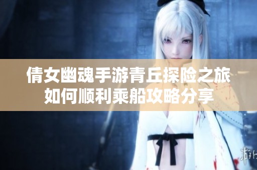倩女幽魂手游青丘探险之旅如何顺利乘船攻略分享