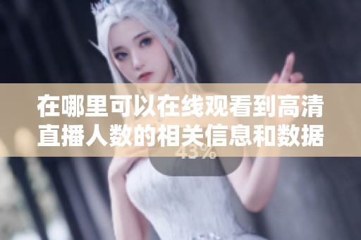 在哪里可以在线观看到高清直播人数的相关信息和数据分析