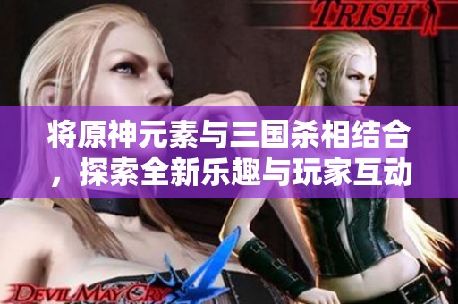 将原神元素与三国杀相结合，探索全新乐趣与玩家互动方式