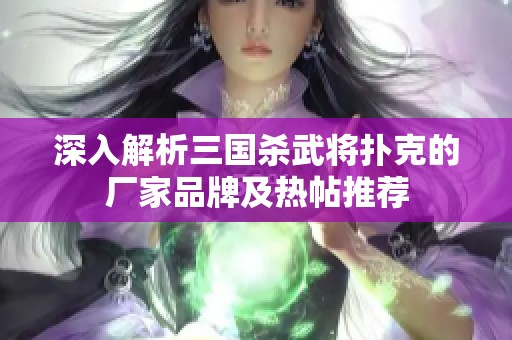 深入解析三国杀武将扑克的厂家品牌及热帖推荐