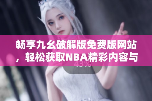 畅享九幺破解版免费版网站，轻松获取NBA精彩内容与资源