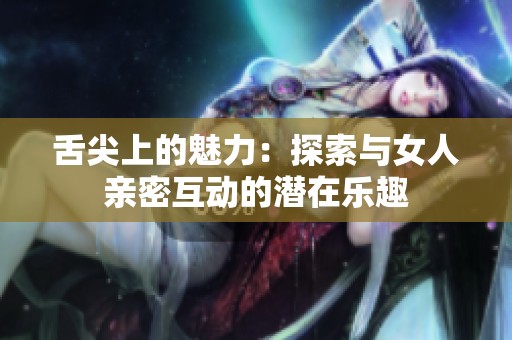 舌尖上的魅力：探索与女人亲密互动的潜在乐趣