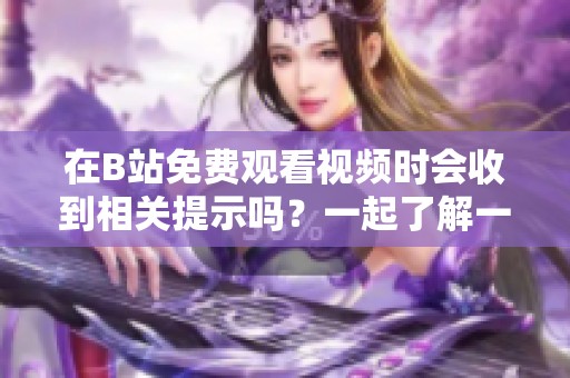 在B站免费观看视频时会收到相关提示吗？一起了解一下吧！