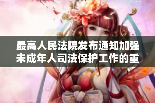 最高人民法院发布通知加强未成年人司法保护工作的重要意义与措施分析