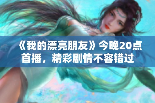 《我的漂亮朋友》今晚20点首播，精彩剧情不容错过