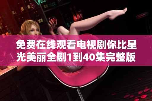 免费在线观看电视剧你比星光美丽全剧1到40集完整版内容